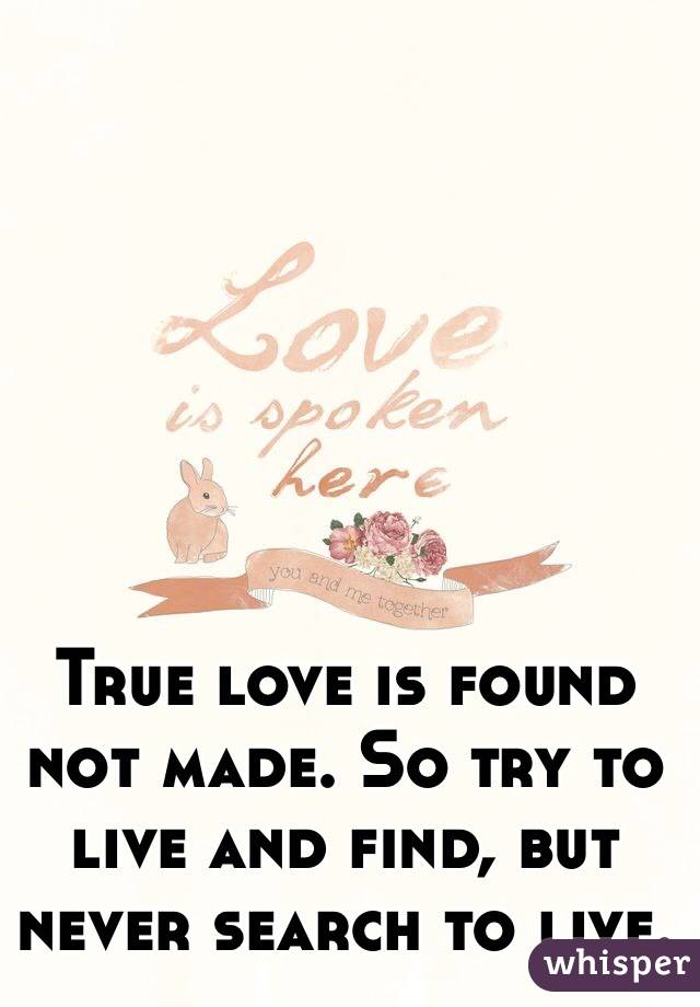 True love is found not made. So try to live and find, but never search to live. 