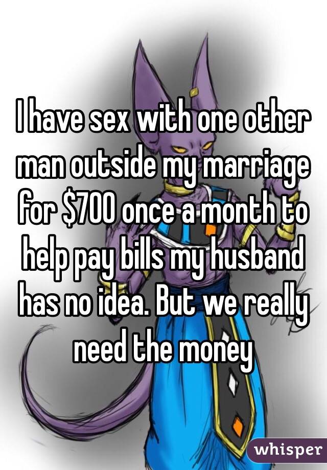 I have sex with one other man outside my marriage for $700 once a month to help pay bills my husband has no idea. But we really need the money 