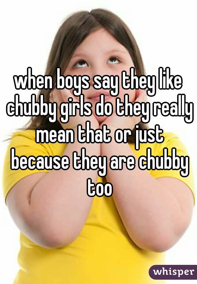 when boys say they like chubby girls do they really mean that or just because they are chubby too