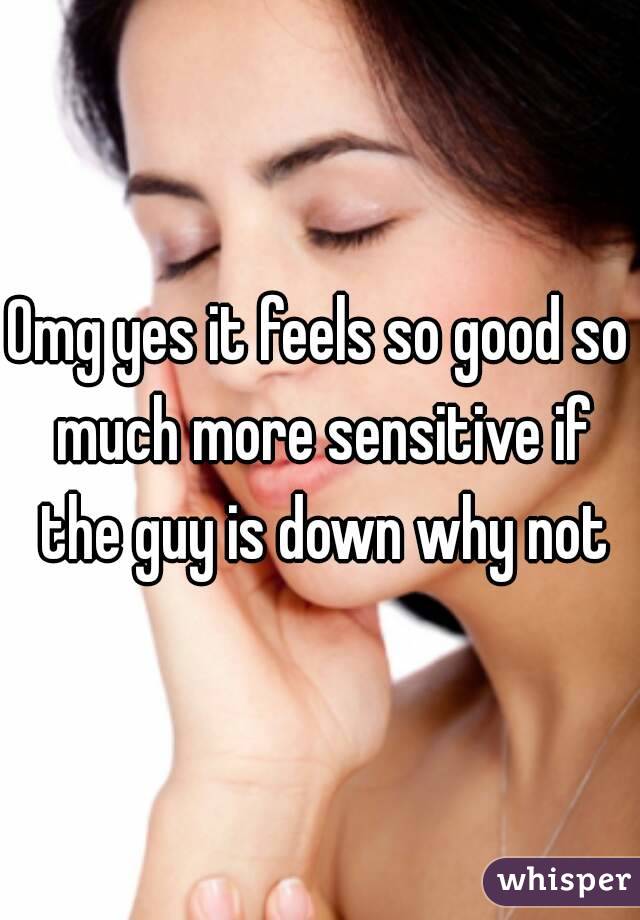 Omg yes it feels so good so much more sensitive if the guy is down why not