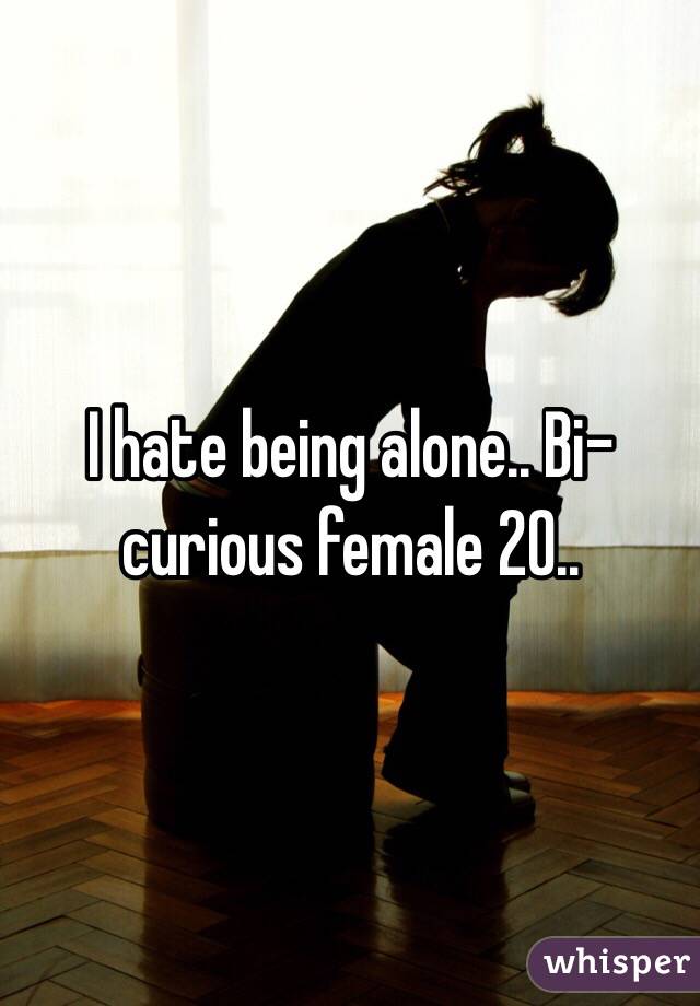I hate being alone.. Bi-curious female 20.. 