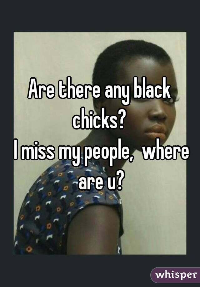 Are there any black chicks? 
 I miss my people,  where are u?