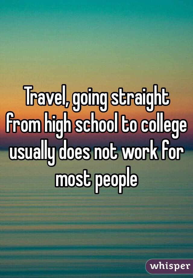 Travel, going straight from high school to college usually does not work for most people 
