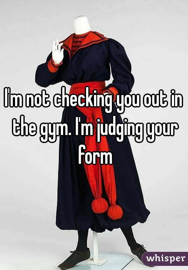 I'm not checking you out in the gym. I'm judging your form