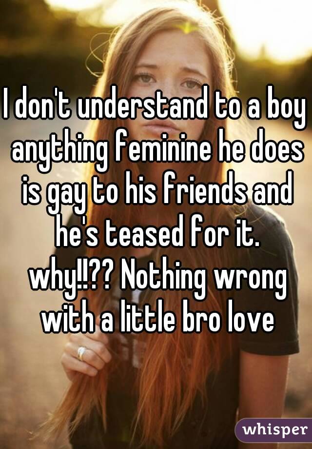 I don't understand to a boy anything feminine he does is gay to his friends and he's teased for it. why!!?? Nothing wrong with a little bro love