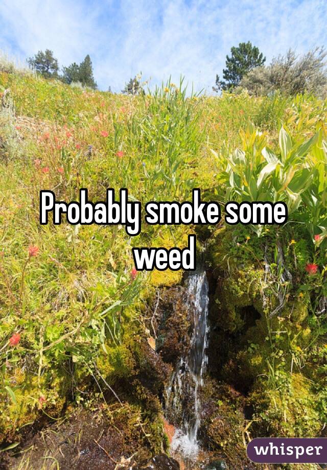 Probably smoke some weed
