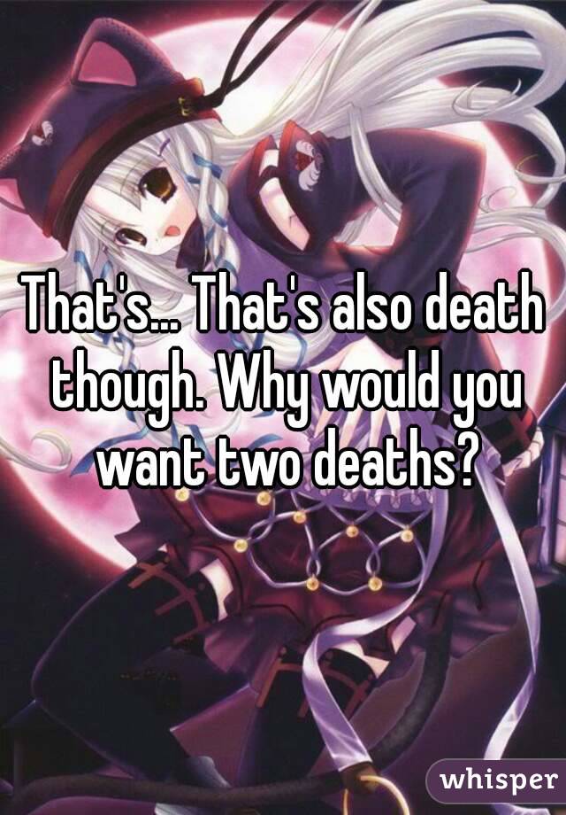 That's... That's also death though. Why would you want two deaths?