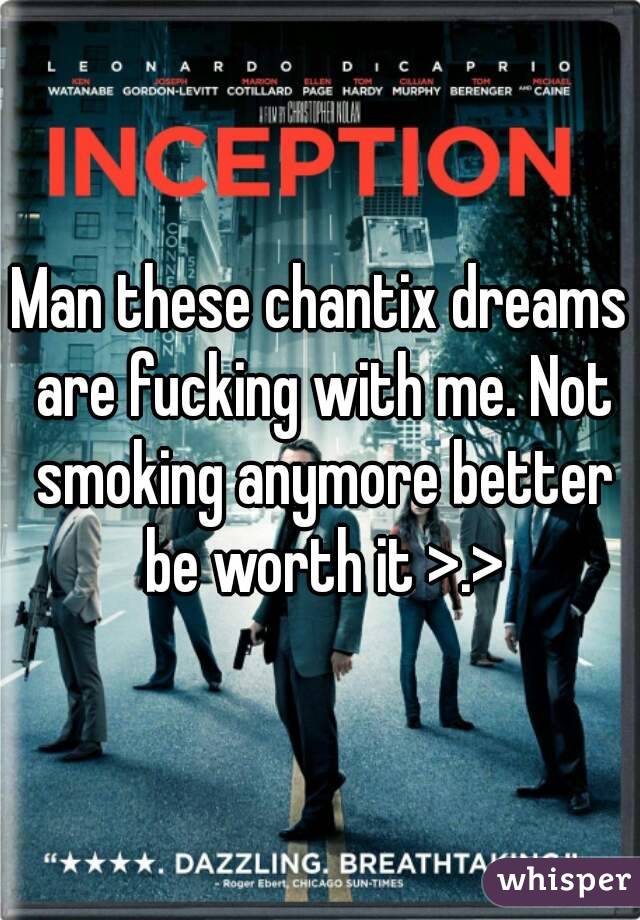 Man these chantix dreams are fucking with me. Not smoking anymore better be worth it >.>