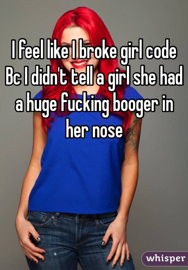 I feel like I broke girl code Bc I didn't tell a girl she had a huge fucking booger in her nose 