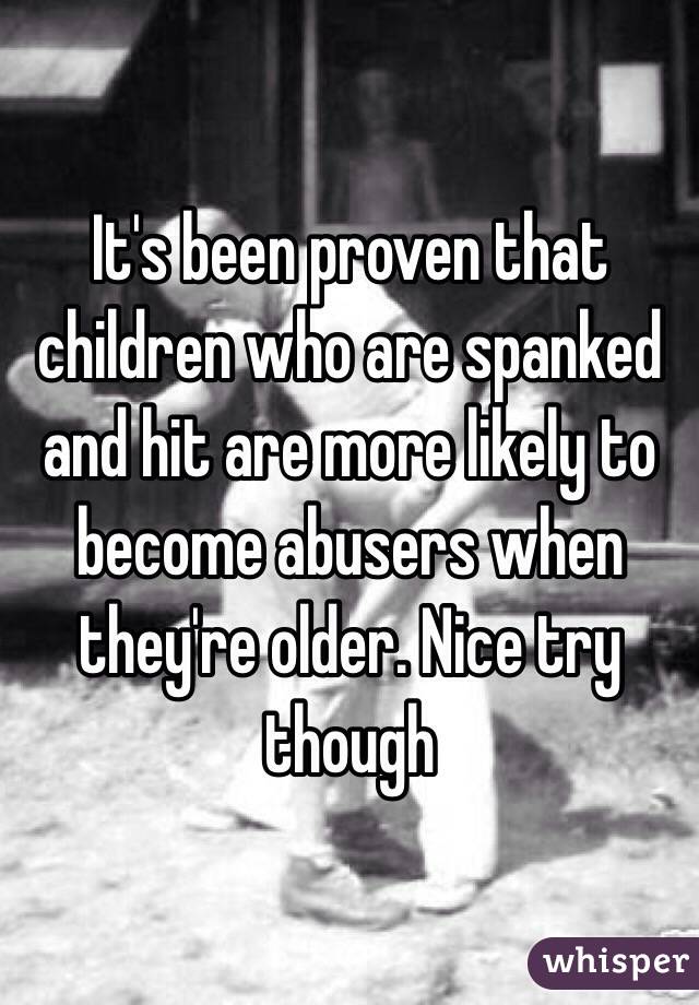 It's been proven that children who are spanked and hit are more likely to become abusers when they're older. Nice try though