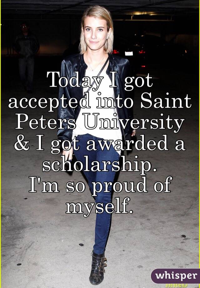 Today I got accepted into Saint Peters University & I got awarded a scholarship. 
I'm so proud of myself. 
