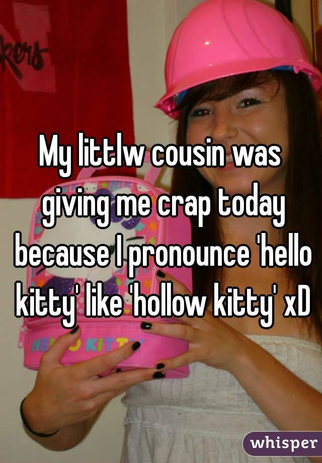 My littlw cousin was giving me crap today because I pronounce 'hello kitty' like 'hollow kitty' xD
