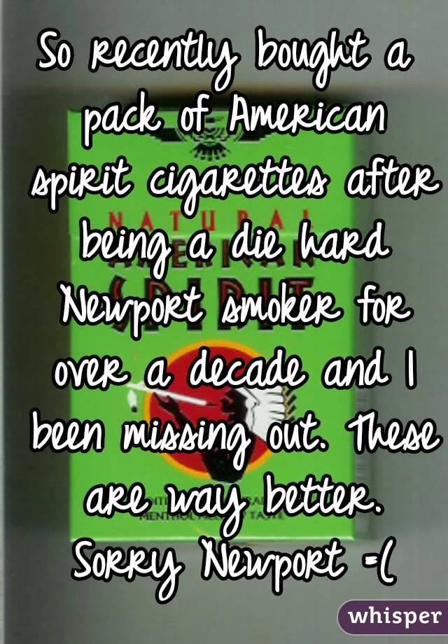 So recently bought a pack of American spirit cigarettes after being a die hard Newport smoker for over a decade and I been missing out. These are way better. Sorry Newport =(