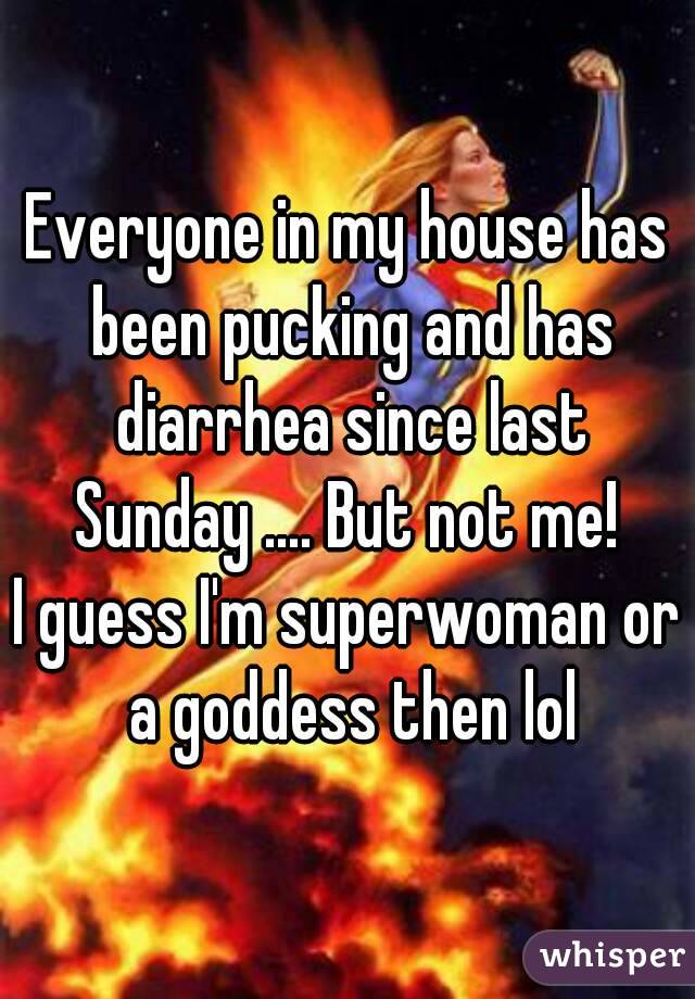 Everyone in my house has been pucking and has diarrhea since last Sunday .... But not me! 
I guess I'm superwoman or a goddess then lol