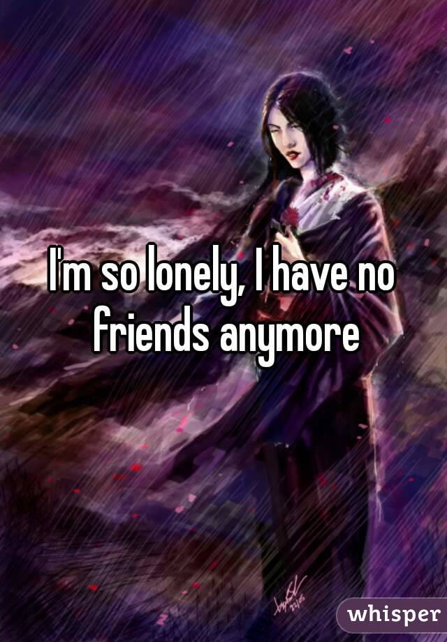 I'm so lonely, I have no friends anymore