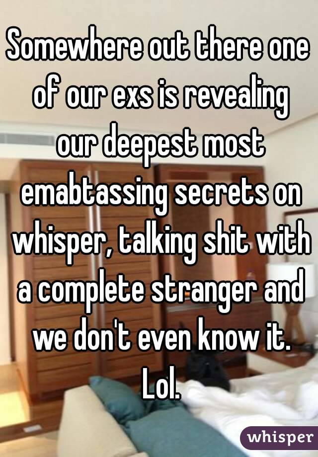 Somewhere out there one of our exs is revealing our deepest most emabtassing secrets on whisper, talking shit with a complete stranger and we don't even know it. Lol.