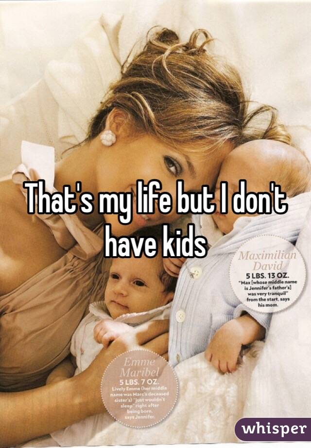 That's my life but I don't have kids