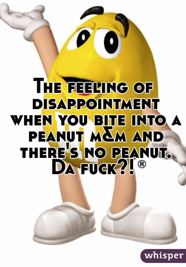 The feeling of disappointment when you bite into a peanut m&m and there's no peanut.
Da fuck?!