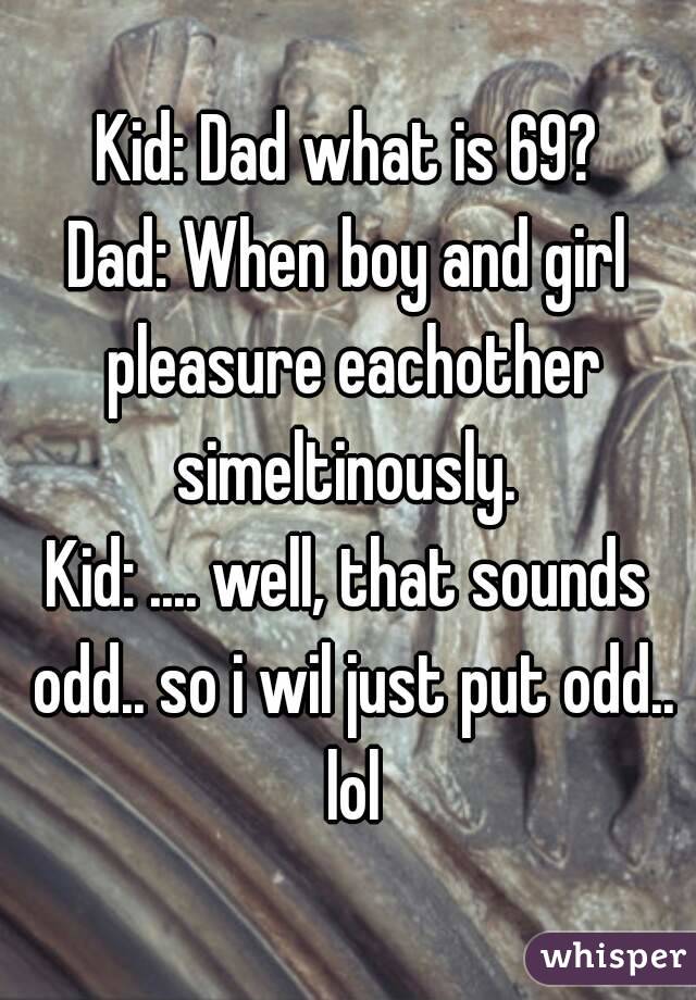 Kid: Dad what is 69?
Dad: When boy and girl pleasure eachother simeltinously. 
Kid: .... well, that sounds odd.. so i wil just put odd.. lol