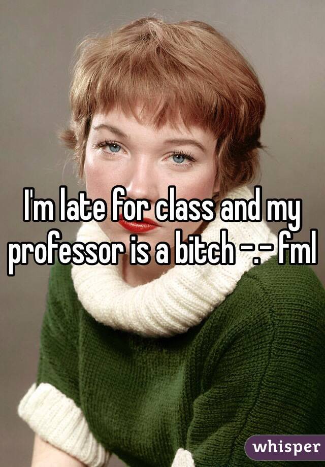 I'm late for class and my professor is a bitch -.- fml