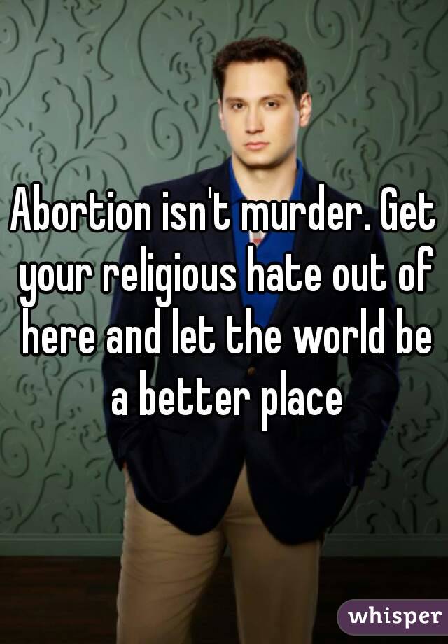 Abortion isn't murder. Get your religious hate out of here and let the world be a better place