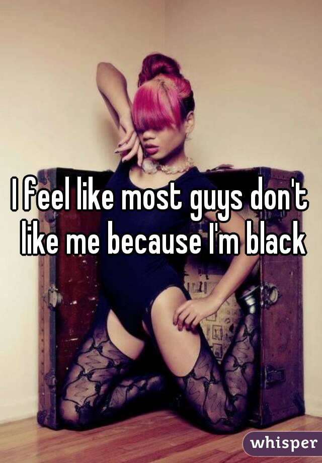 I feel like most guys don't like me because I'm black