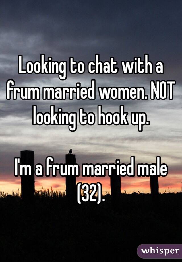 Looking to chat with a frum married women. NOT looking to hook up. 

I'm a frum married male (32).