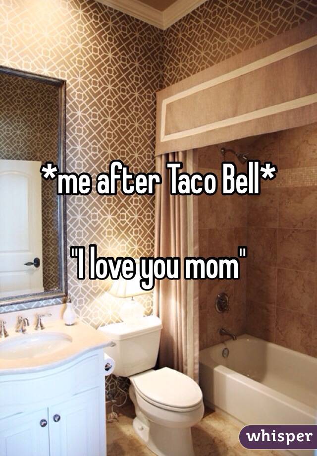 *me after Taco Bell*

"I love you mom"