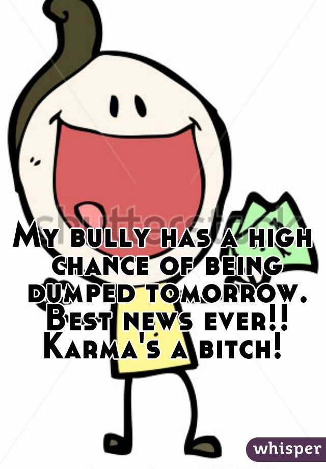 My bully has a high chance of being dumped tomorrow. Best news ever!!
Karma's a bitch!