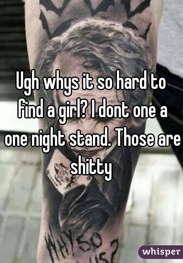 Ugh whys it so hard to find a girl? I dont one a one night stand. Those are shitty 