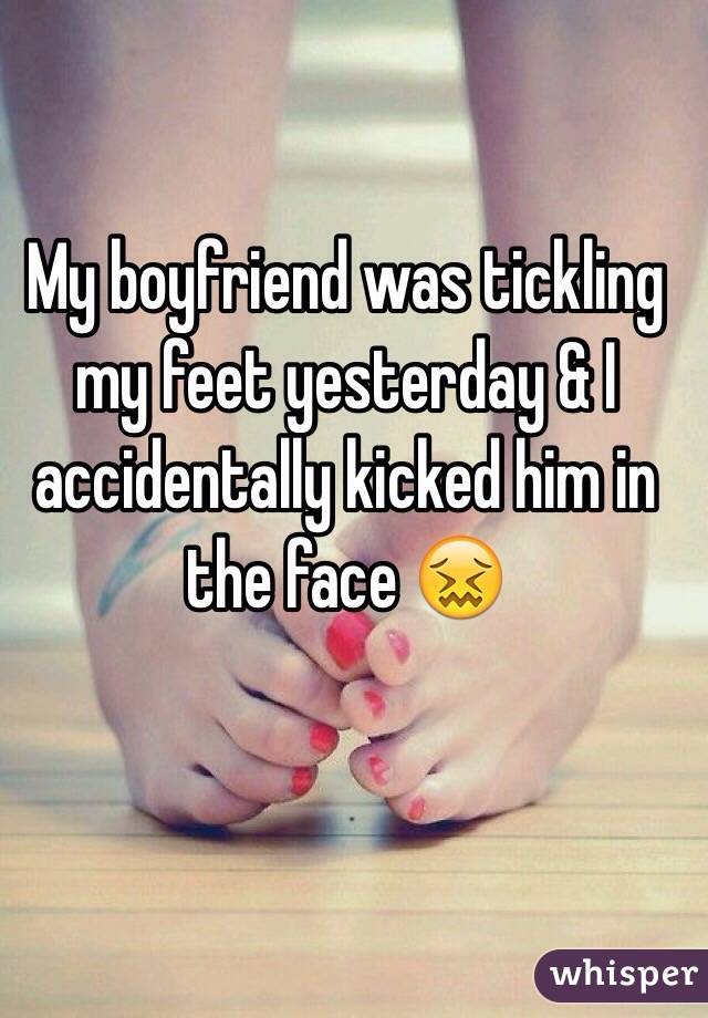 My boyfriend was tickling my feet yesterday & I accidentally kicked him in the face 😖