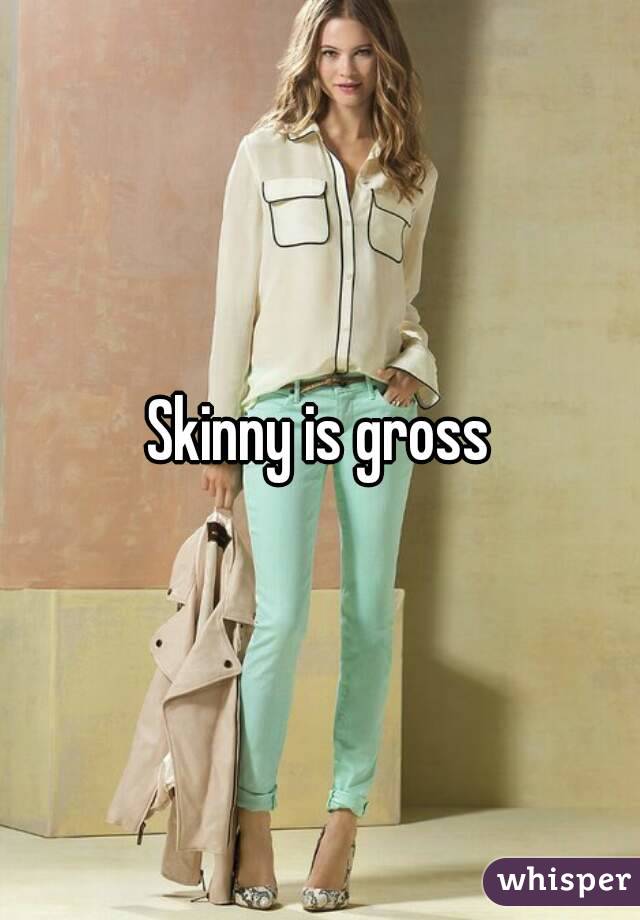 Skinny is gross
