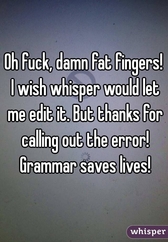 Oh fuck, damn fat fingers! I wish whisper would let me edit it. But thanks for calling out the error! Grammar saves lives!