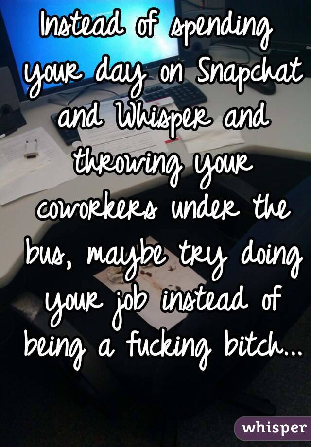 Instead of spending your day on Snapchat and Whisper and throwing your coworkers under the bus, maybe try doing your job instead of being a fucking bitch...