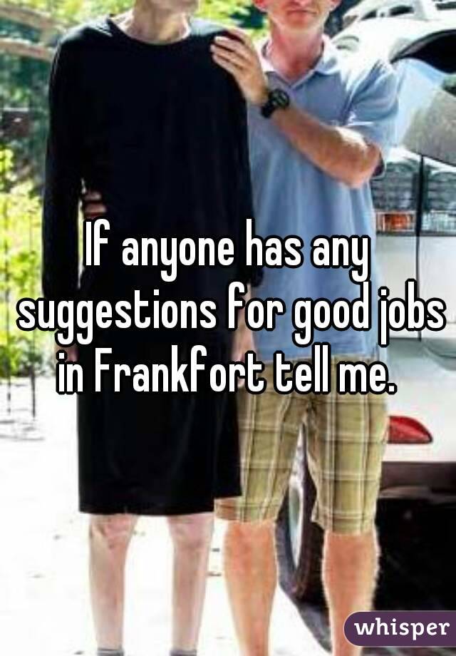 If anyone has any suggestions for good jobs in Frankfort tell me. 