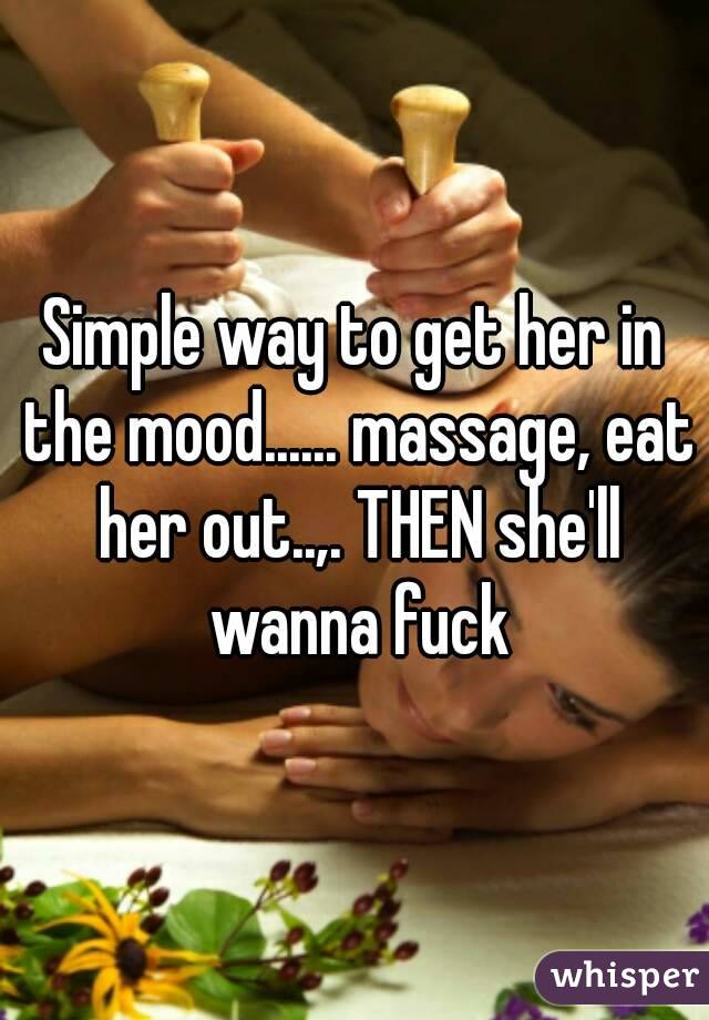 Simple way to get her in the mood...... massage, eat her out..,. THEN she'll wanna fuck