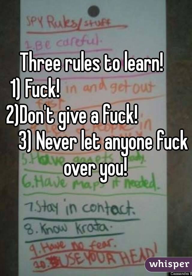 Three rules to learn!  
1) Fuck!                                2)Don't give a fuck!                 3) Never let anyone fuck over you! 