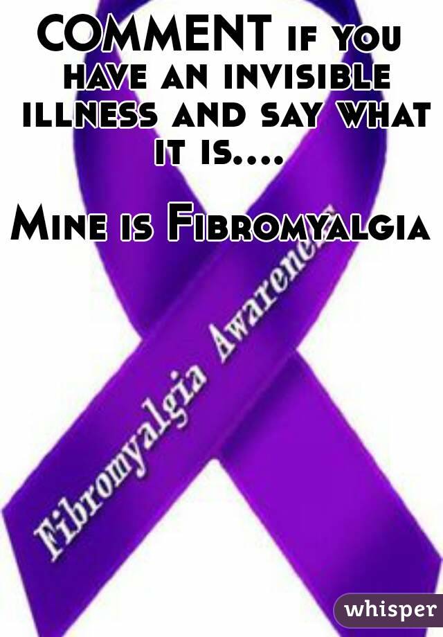 COMMENT if you have an invisible illness and say what it is.... 

Mine is Fibromyalgia 
