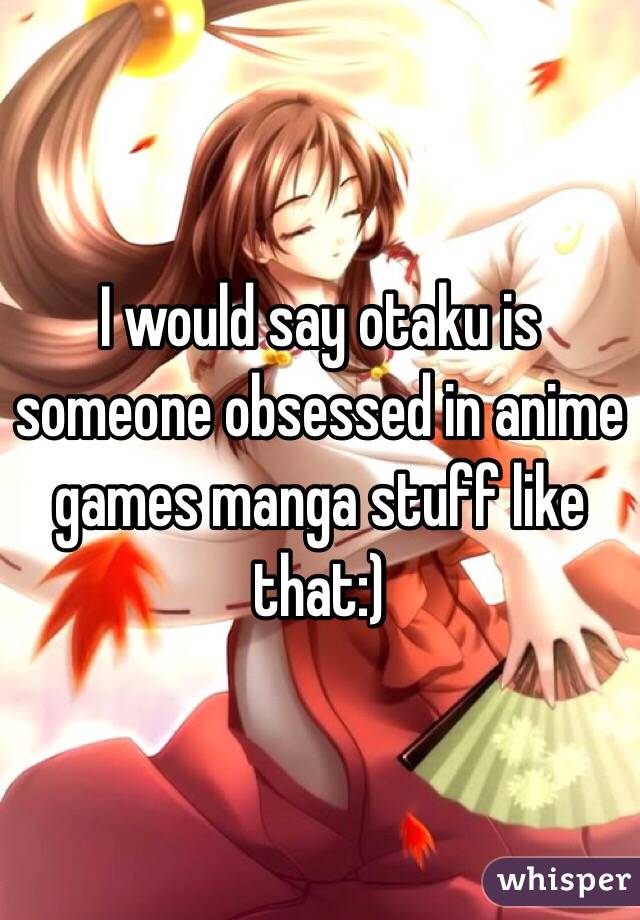 I would say otaku is someone obsessed in anime games manga stuff like that:)