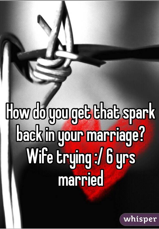 How do you get that spark back in your marriage? Wife trying :/ 6 yrs married 