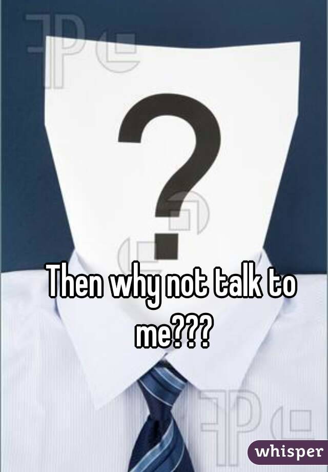 Then why not talk to me???
