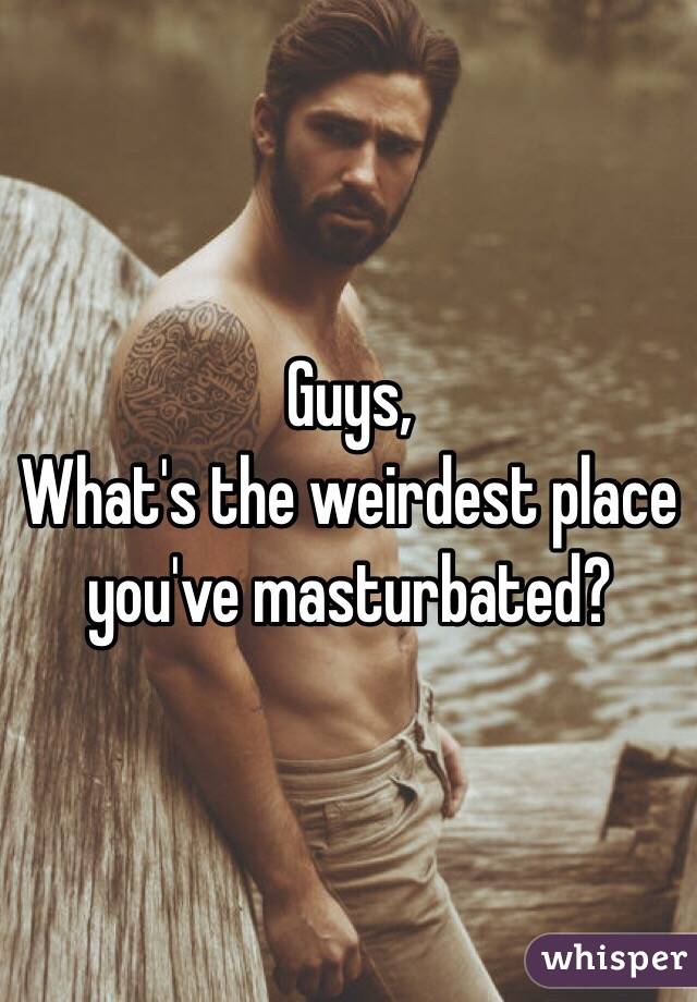 Guys,
What's the weirdest place
you've masturbated?  