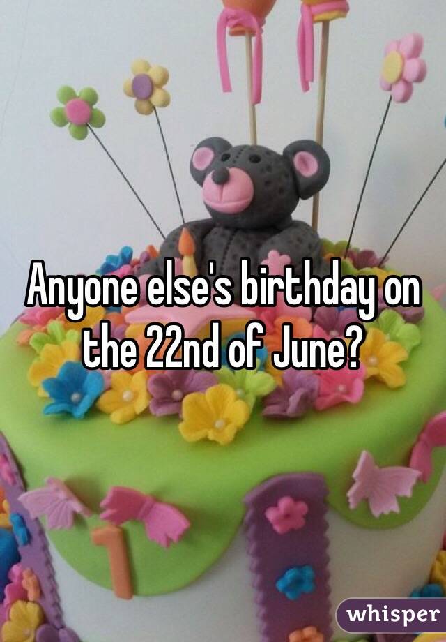 Anyone else's birthday on the 22nd of June? 