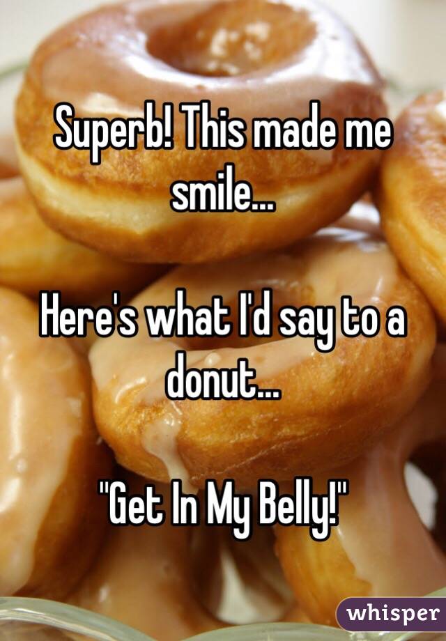 Superb! This made me smile...

Here's what I'd say to a donut...

"Get In My Belly!"