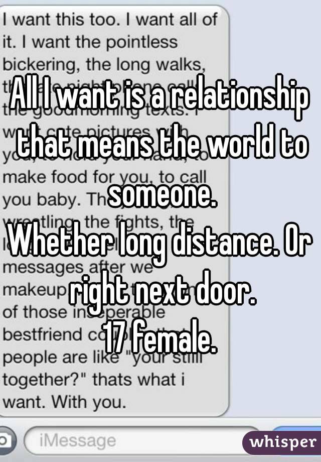 All I want is a relationship that means the world to someone.
Whether long distance. Or right next door.
17 female.