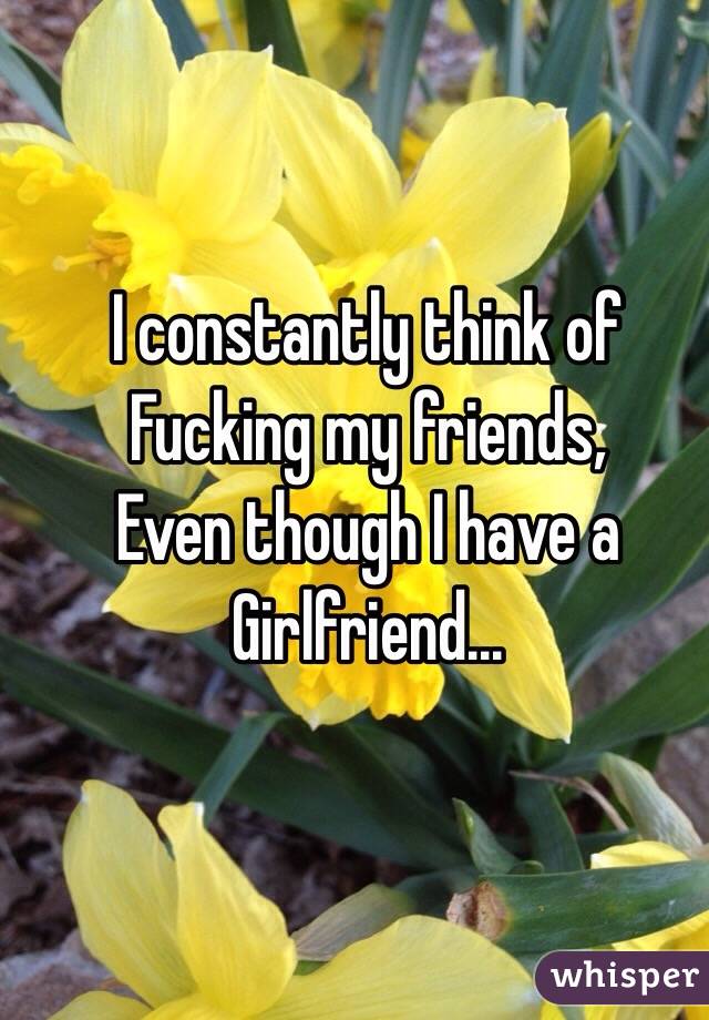 I constantly think of
Fucking my friends,
Even though I have a
Girlfriend...