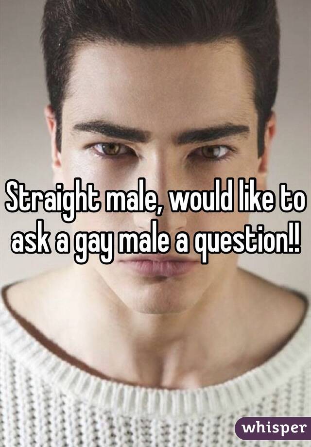 Straight male, would like to ask a gay male a question!!