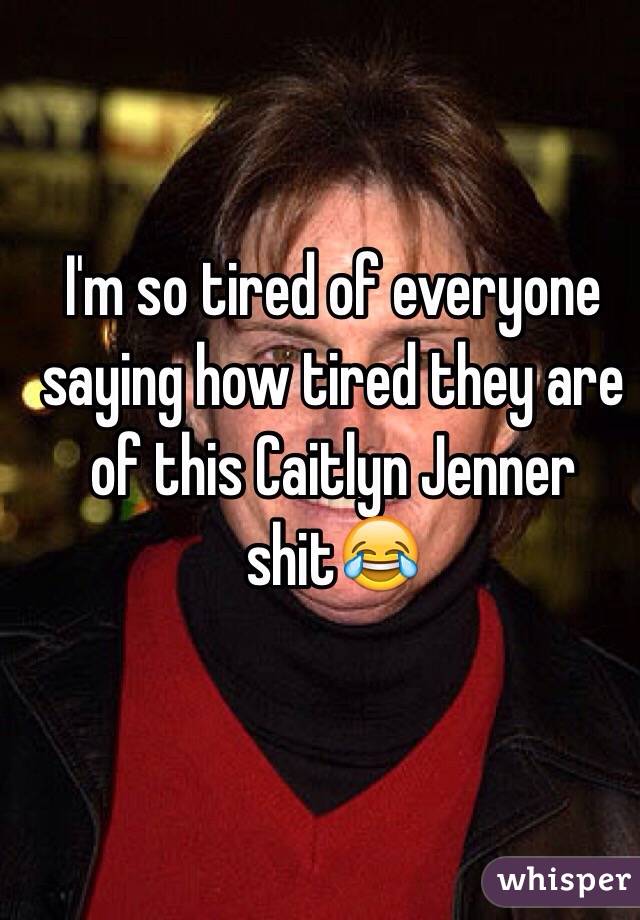 I'm so tired of everyone saying how tired they are of this Caitlyn Jenner shit😂