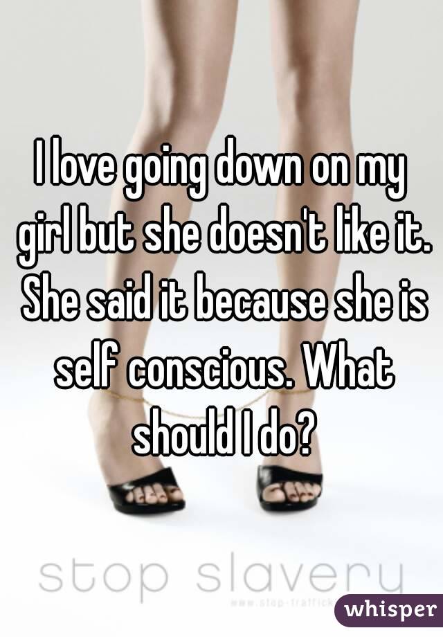 I love going down on my girl but she doesn't like it. She said it because she is self conscious. What should I do?