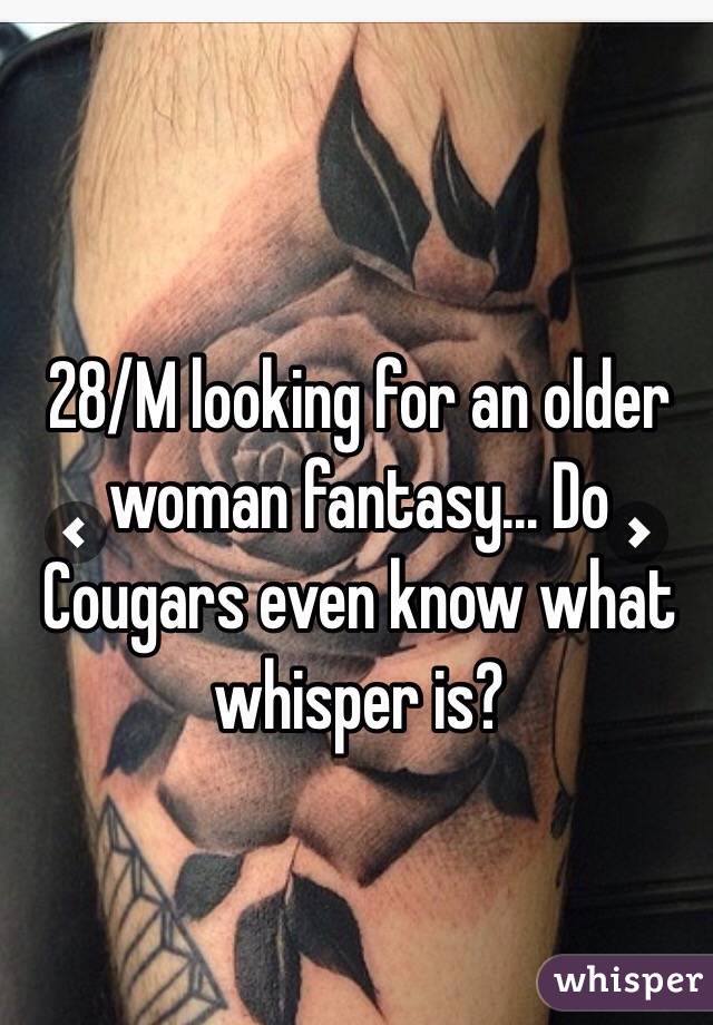 28/M looking for an older woman fantasy... Do Cougars even know what whisper is?
